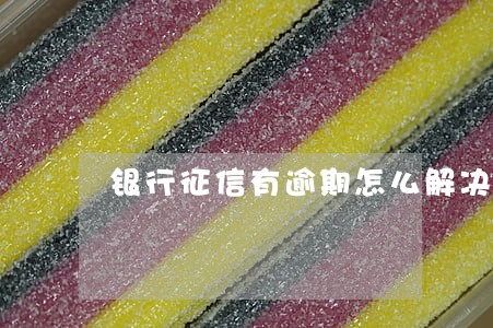 银行征信有逾期怎么解决 银行征信有逾期怎么解决