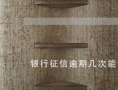银行征信逾期几次能贷款买房 银行征信逾期几次能贷款买房