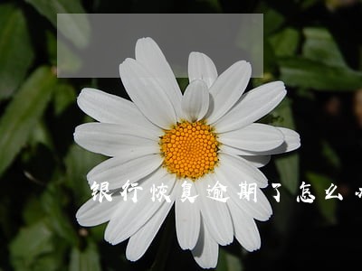 银行恢复逾期了怎么办 银行恢复逾期了怎么办