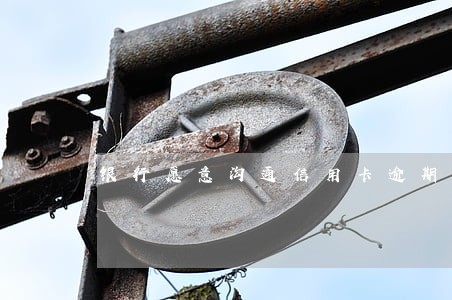 银行愿意沟通信用卡逾期么 银行愿意沟通信用卡逾期么