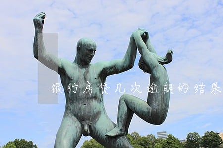 银行房贷几次逾期的结果 银行房贷几次逾期的结果