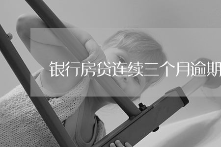 银行房贷连续三个月逾期 银行房贷连续三个月逾期