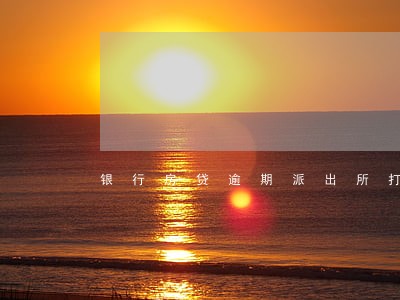 银行房贷逾期派出所打电话 银行房贷逾期派出所打电话