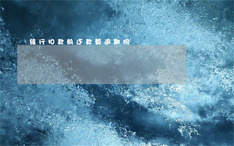 银行扣款前还款算逾期吗 银行扣款前还款算逾期吗