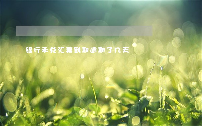 银行承兑汇票到期逾期了几天 银行承兑汇票到期逾期了几天