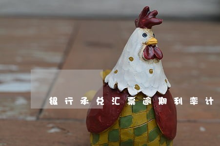 银行承兑汇票逾期利率计算 银行承兑汇票逾期利率计算