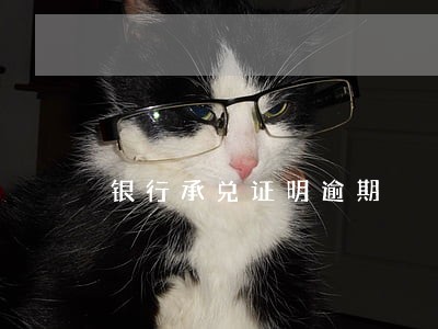 银行承兑证明逾期 银行承兑证明逾期