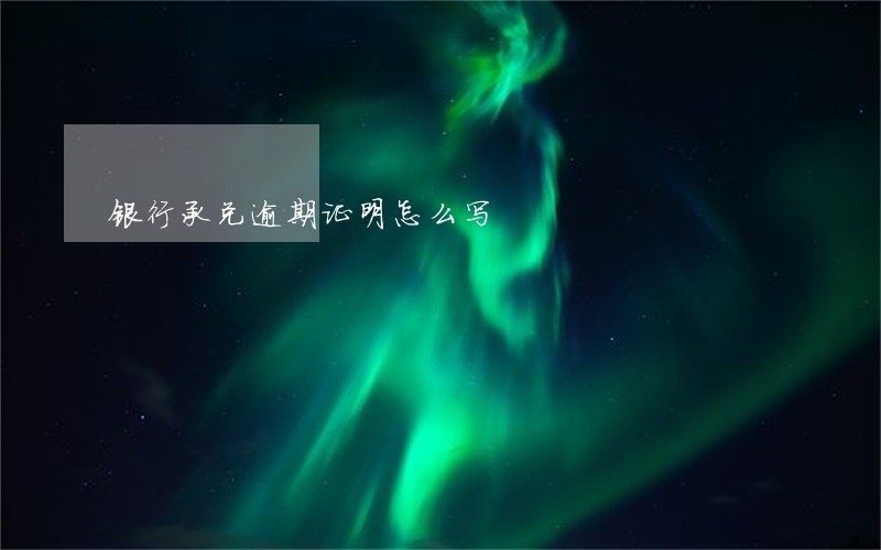 银行承兑逾期证明怎么写 银行承兑逾期证明怎么写