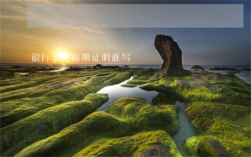银行承兑逾期证明谁写 银行承兑逾期证明谁写