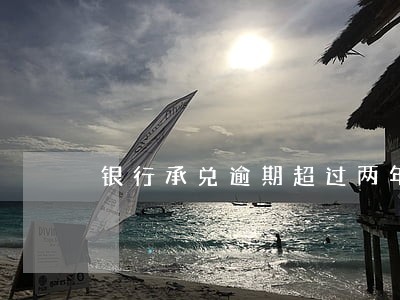 银行承兑逾期超过两年 银行承兑逾期超过两年