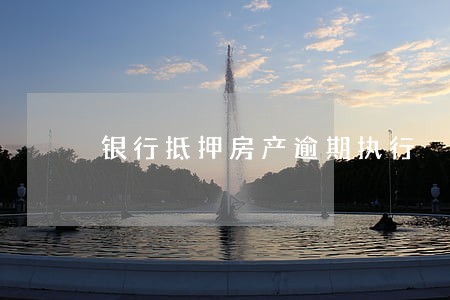 银行抵押房产逾期执行 银行抵押房产逾期执行