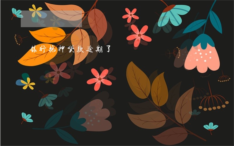 银行抵押贷款逾期了 银行抵押贷款逾期了