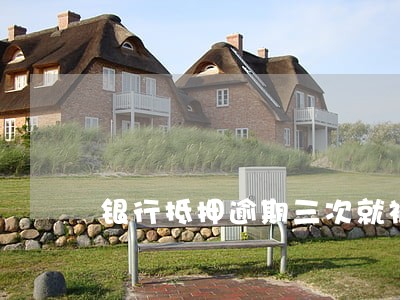银行抵押逾期三次就被拍卖 银行抵押逾期三次就被拍卖