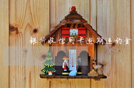 银行收信用卡逾期违约金 银行收信用卡逾期违约金
