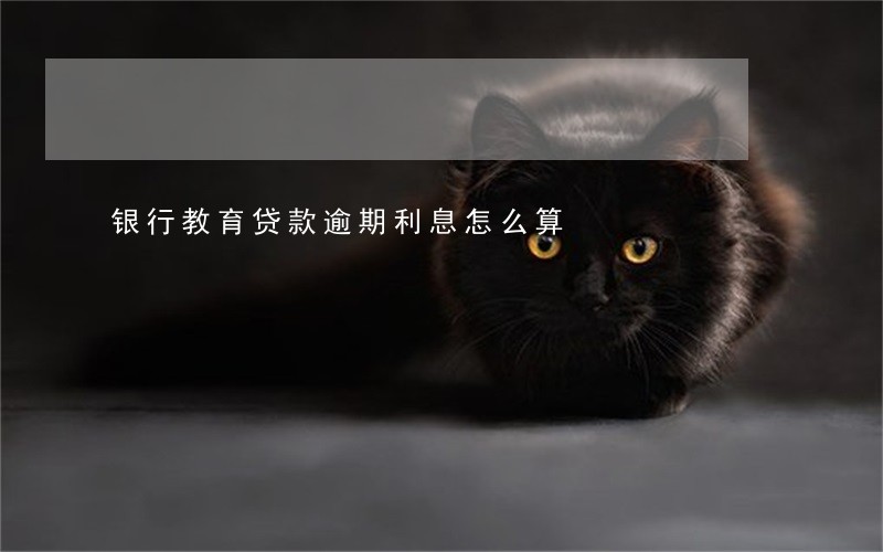 银行教育贷款逾期利息怎么算 银行教育贷款逾期利息怎么算