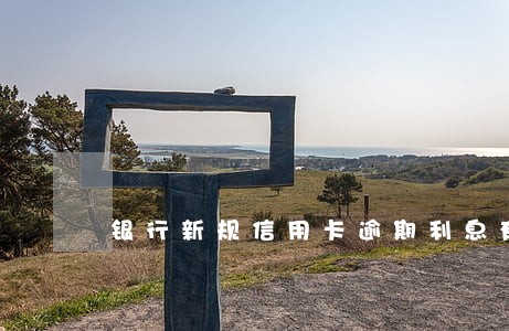 银行新规信用卡逾期利息有封顶 银行新规信用卡逾期利息有封顶