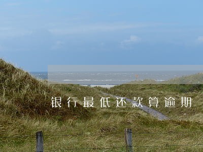 银行最低还款算逾期 银行最低还款算逾期