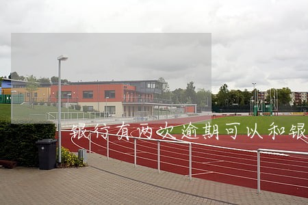 银行有两次逾期可以和银行协商吗 银行有两次逾期可以和银行协商吗