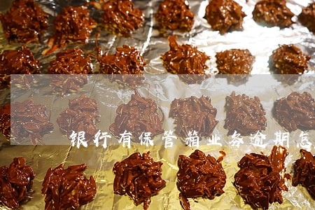 银行有保管箱业务逾期怎么处理 银行有保管箱业务逾期怎么处理