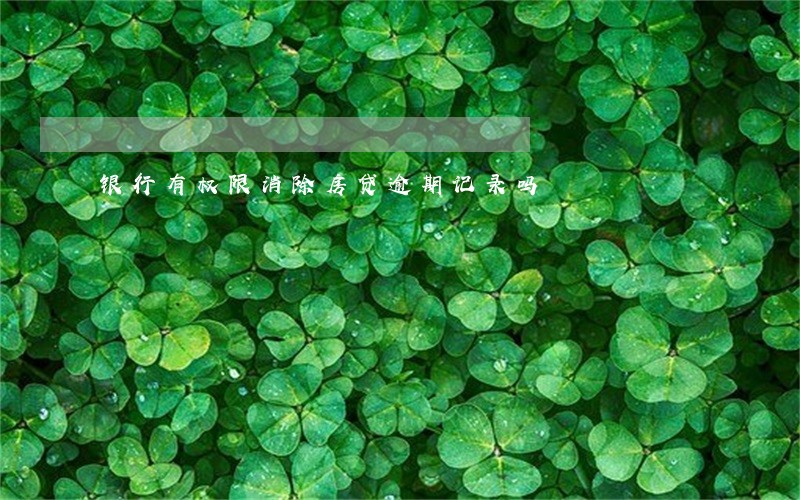 银行有权限消除房贷逾期记录吗 银行有权限消除房贷逾期记录吗