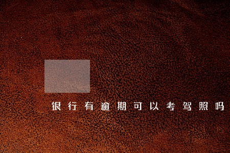 银行有逾期可以考驾照吗 银行有逾期可以考驾照吗