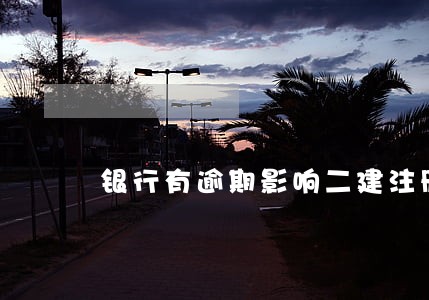 银行有逾期影响二建注册吗 银行有逾期影响二建注册吗