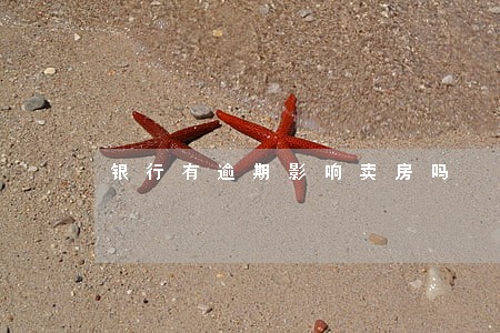 银行有逾期影响卖房吗 银行有逾期影响卖房吗