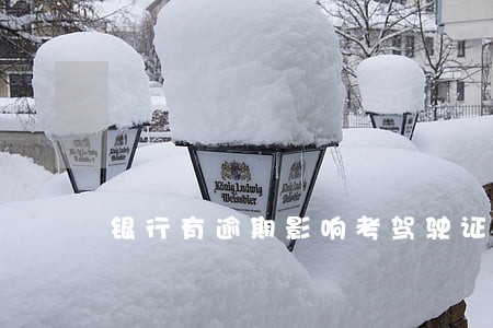 银行有逾期影响考驾驶证吗 银行有逾期影响考驾驶证吗