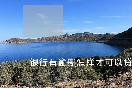 银行有逾期怎样才可以贷款 银行有逾期怎样才可以贷款