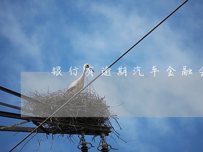 银行有逾期汽车金融会放贷 银行有逾期汽车金融会放贷