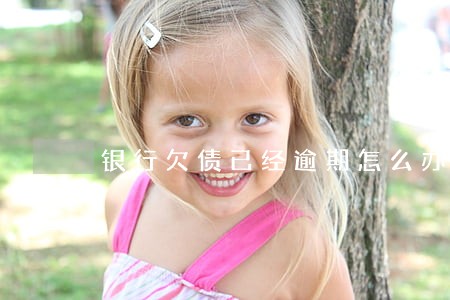 银行欠债已经逾期怎么办 银行欠债已经逾期怎么办