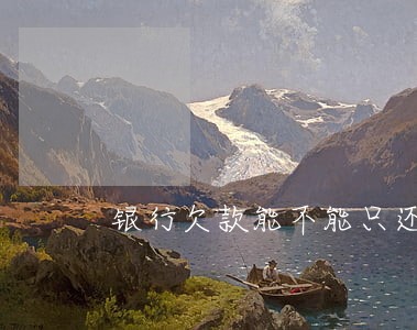 银行欠款能不能只还本金 银行欠款能不能只还本金