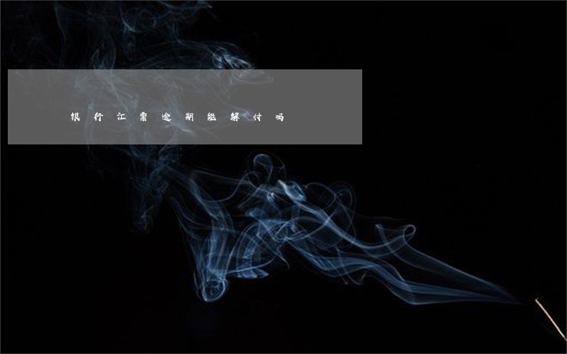 银行汇票逾期能解付吗 银行汇票逾期能解付吗