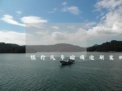 银行汽车按揭逾期案例 银行汽车按揭逾期案例