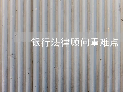 银行法律顾问重难点 银行法律顾问重难点