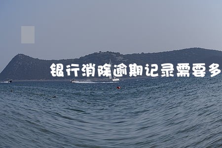 银行消除逾期记录需要多久 银行消除逾期记录需要多久