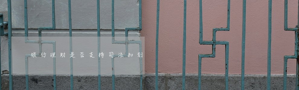银行理财是否支持司法扣划 银行理财是否支持司法扣划