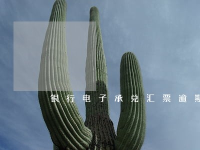 银行电子承兑汇票逾期怎么处理 银行电子承兑汇票逾期怎么处理