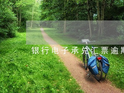 银行电子承兑汇票逾期说明 银行电子承兑汇票逾期说明