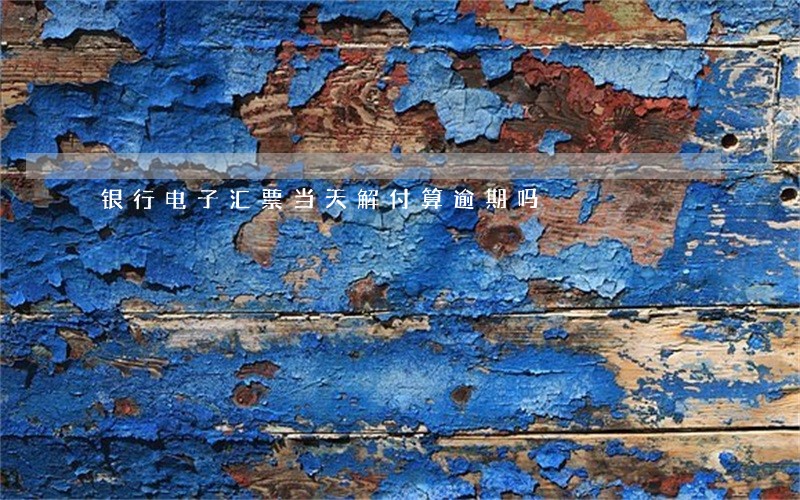 银行电子汇票当天解付算逾期吗