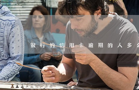 银行的信用卡逾期的人多么 银行的信用卡逾期的人多么