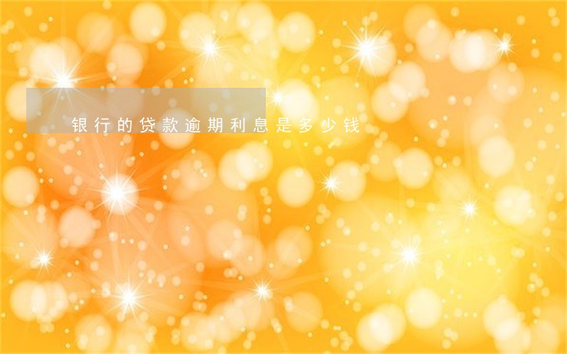 银行的贷款逾期利息是多少钱 银行的贷款逾期利息是多少钱
