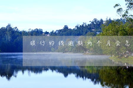 银行的钱逾期两个月会怎样 银行的钱逾期两个月会怎样