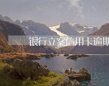 银行立案信用卡逾期什么条件 银行立案信用卡逾期什么条件
