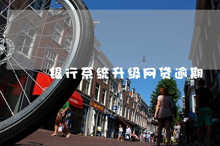 银行系统升级网贷逾期 银行系统升级网贷逾期