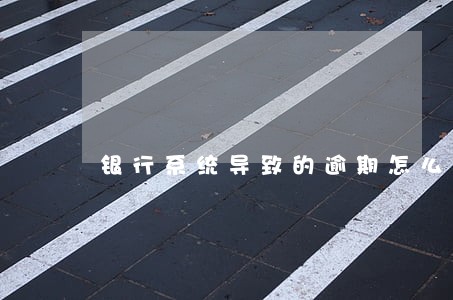 银行系统导致的逾期怎么消除 银行系统导致的逾期怎么消除
