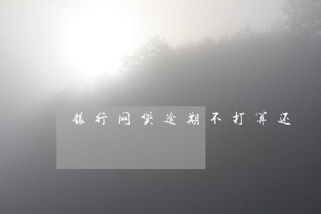 银行网贷逾期不打算还 银行网贷逾期不打算还