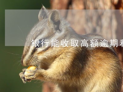 银行能收取高额逾期利息么 银行能收取高额逾期利息么