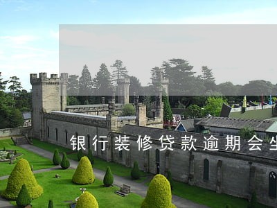 银行装修贷款逾期会坐牢吗 银行装修贷款逾期会坐牢吗
