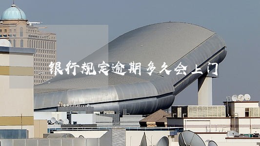 银行规定逾期多久会上门 银行规定逾期多久会上门
